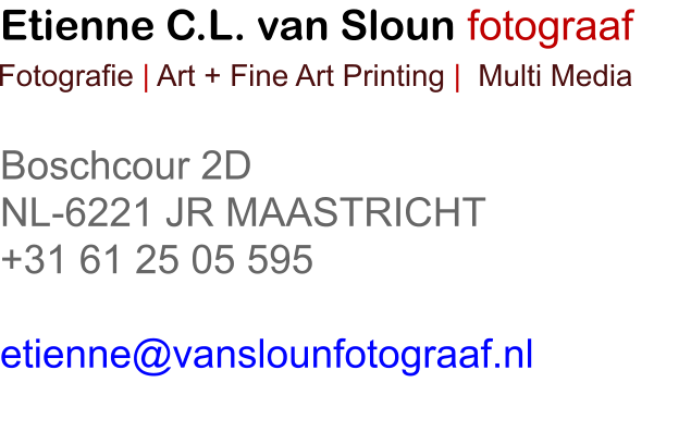 Etienne C.L. van Sloun fotograaf   Boschcour 2D NL-6221 JR MAASTRICHT +31 61 25 05 595  etienne@vanslounfotograaf.nl  Fotografie | Art + Fine Art Printing |  Multi Media